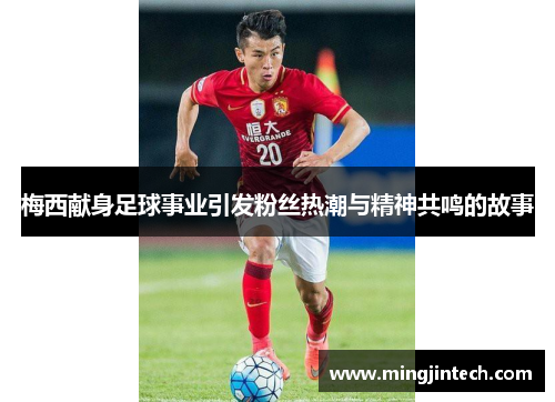 梅西献身足球事业引发粉丝热潮与精神共鸣的故事