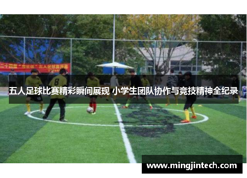 五人足球比赛精彩瞬间展现 小学生团队协作与竞技精神全纪录