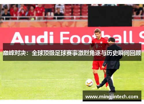 巅峰对决：全球顶级足球赛事激烈角逐与历史瞬间回顾