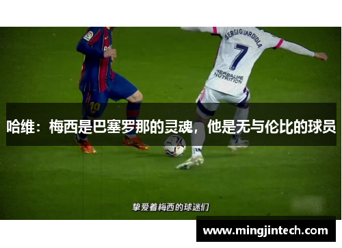 哈维：梅西是巴塞罗那的灵魂，他是无与伦比的球员