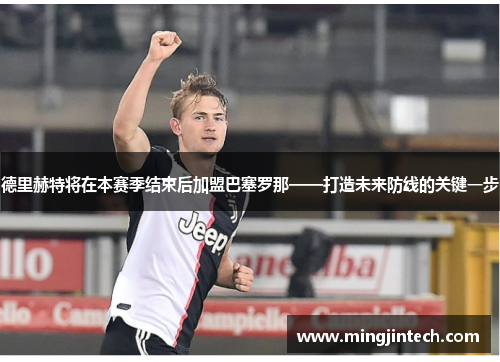 德里赫特将在本赛季结束后加盟巴塞罗那——打造未来防线的关键一步